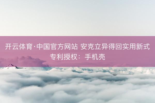 开云体育·中国官方网站 安克立异得回实用新式专利授权：手机壳