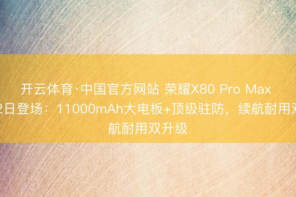 开云体育·中国官方网站 荣耀X80 Pro Max 6月22日登场：11000mAh大电板+顶级驻防，续航耐用双升级