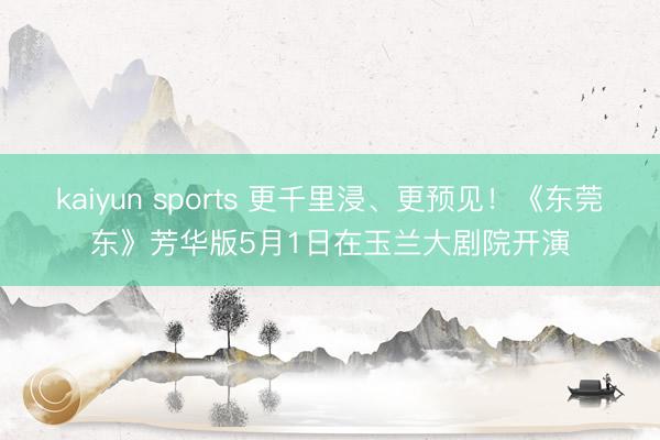 kaiyun sports 更千里浸、更预见!《东莞东》芳华版5月1日在玉兰大剧院开演