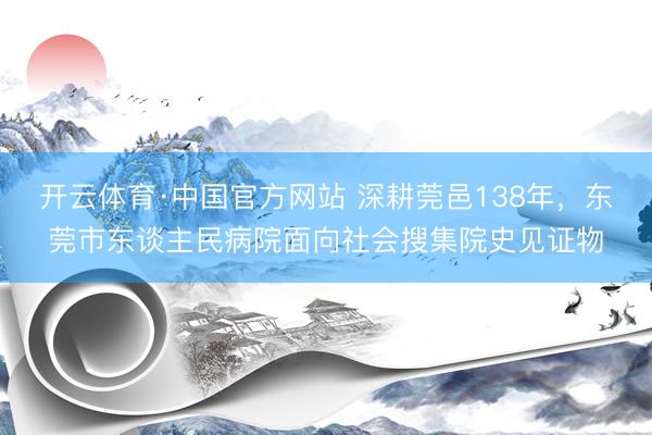 开云体育·中国官方网站 深耕莞邑138年，东莞市东谈主民病院面向社会搜集院史见证物