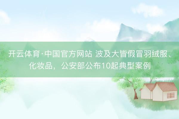 开云体育·中国官方网站 波及大皆假冒羽绒服、化妆品，公安部公布10起典型案例