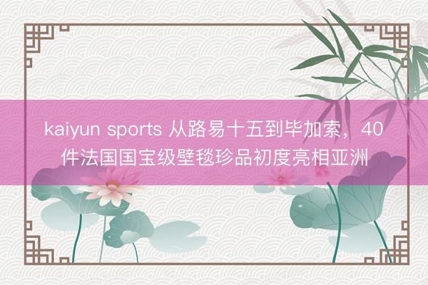 kaiyun sports 从路易十五到毕加索，40件法国国宝级壁毯珍品初度亮相亚洲