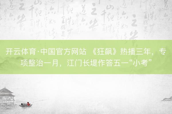 开云体育·中国官方网站 《狂飙》热播三年，专项整治一月，江门长堤作答五一“小考”