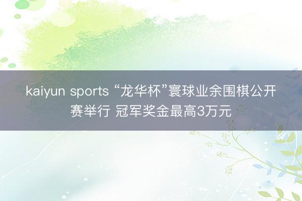 kaiyun sports “龙华杯”寰球业余围棋公开赛举行 冠军奖金最高3万元