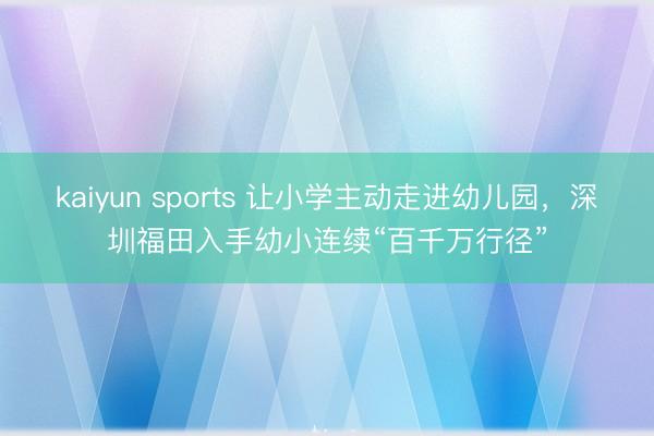 kaiyun sports 让小学主动走进幼儿园，深圳福田入手幼小连续“百千万行径”