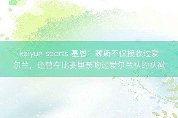 kaiyun sports 基恩：赖斯不仅接收过爱尔兰，还曾在比赛里亲吻过爱尔兰队的队徽
