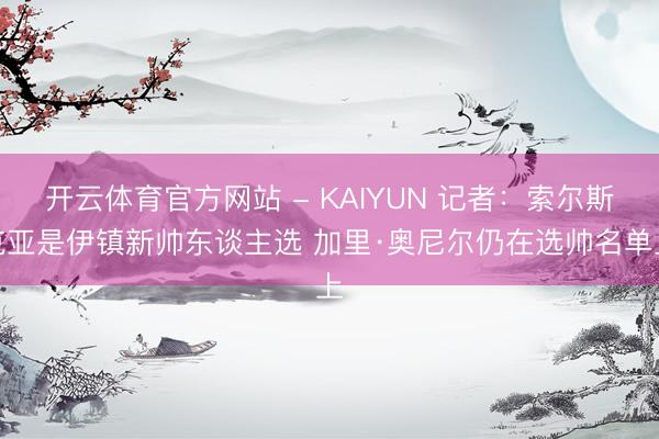 开云体育官方网站 - KAIYUN 记者：索尔斯克亚是伊镇新帅东谈主选 加里·奥尼尔仍在选帅名单上