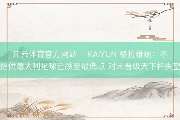 开云体育官方网站 - KAIYUN 格拉维纳：不招供意大利足球已跌至最低点 对未晋级天下杯失望