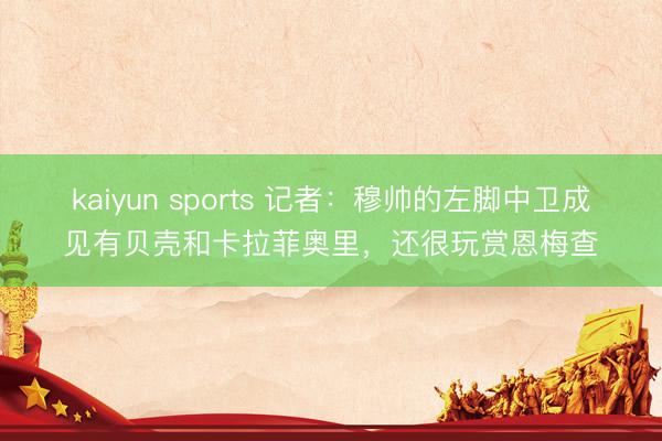 kaiyun sports 记者：穆帅的左脚中卫成见有贝壳和卡拉菲奥里，还很玩赏恩梅查