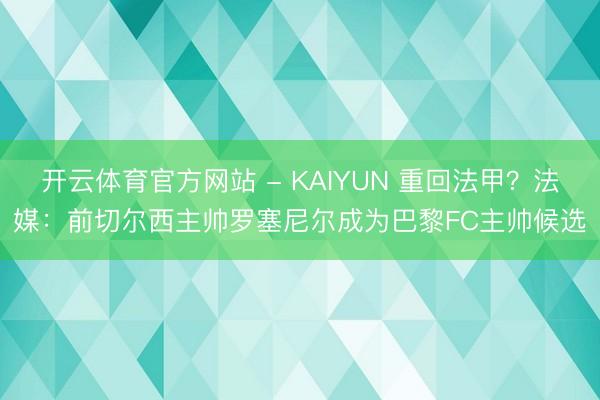 开云体育官方网站 - KAIYUN 重回法甲?法媒:前切尔西主帅罗塞尼尔成为巴黎FC主帅候选