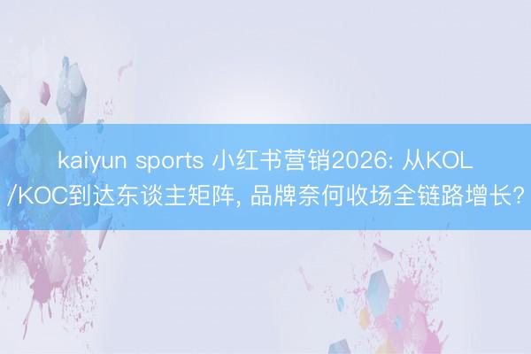 kaiyun sports 小红书营销2026: 从KOL/KOC到达东谈主矩阵， 品牌奈何收场全链路增长?