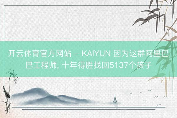 开云体育官方网站 - KAIYUN 因为这群阿里巴巴工程师， 十年得胜找回5137个孩子