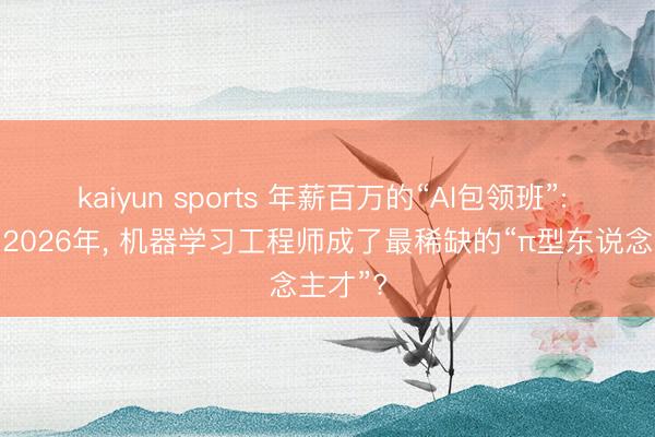kaiyun sports 年薪百万的“AI包领班”: 为什么2026年， 机器学习工程师成了最稀缺的“π型东说念主才”?
