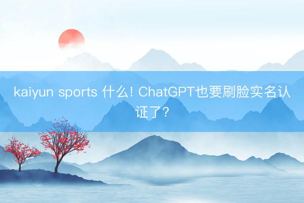 kaiyun sports 什么! ChatGPT也要刷脸实名认证了?