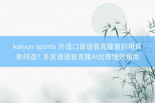kaiyun sports 外语口音语音克隆复刻用具奈何选? 多言语语音克隆AI出海增效指南
