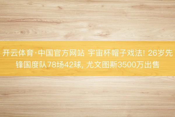 开云体育·中国官方网站 宇宙杯帽子戏法! 26岁先锋国度队78场42球, 尤文图斯3500万出售