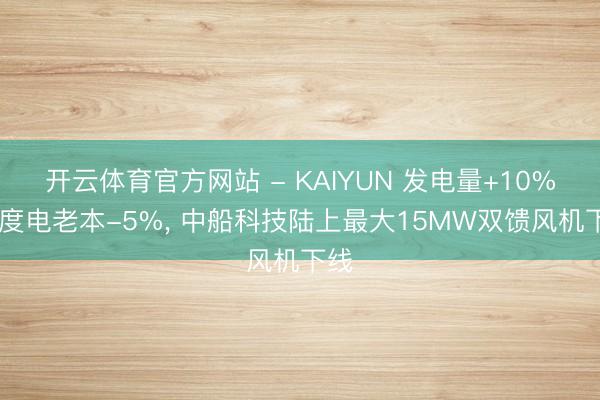开云体育官方网站 - KAIYUN 发电量+10% 、度电老本-5%， 中船科技陆上最大15MW双馈风机下线