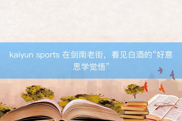 kaiyun sports 在剑南老街，看见白酒的“好意思学觉悟”