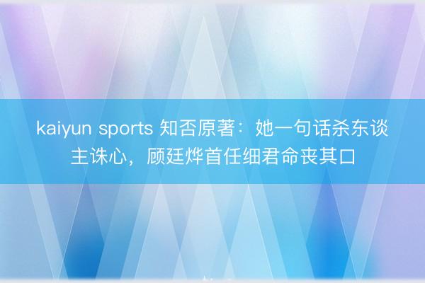 kaiyun sports 知否原著:她一句话杀东谈主诛心,顾廷烨首任细君命丧其口