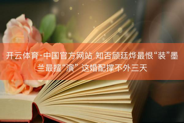 开云体育·中国官方网站 知否顾廷烨最恨“装”墨兰最擅“演” 这婚配撑不外三天