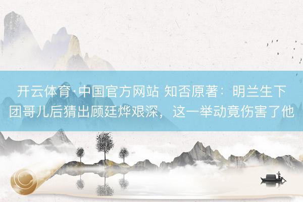 开云体育·中国官方网站 知否原著：明兰生下团哥儿后猜出顾廷烨艰深，这一举动竟伤害了他
