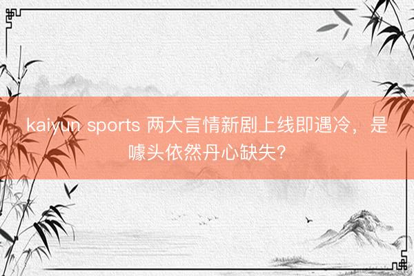 kaiyun sports 两大言情新剧上线即遇冷,是噱头依然丹心缺失?